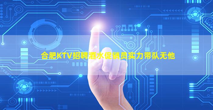 合肥KTV招聘酒水促销员实力带队无他